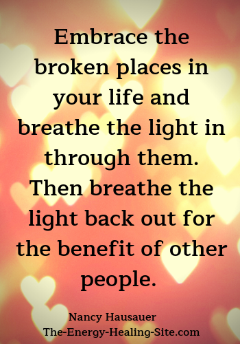 Embrace the broken places in your life and breathe the light in through them. Then breathe the light back out for the benefit of other people.