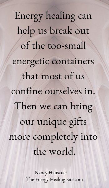 Energy healing can help us break out of the too-small energetic containers that most of us confine ourselves in. Then we can bring our unique gifts more completely into the world.